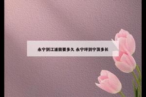 永宁到江浦需要多久 永宁坪到宁蒗多长