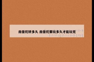 南普陀转多久 南普陀要玩多久才能玩完