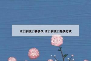 江门到虎门要多久 江门到虎门最快方式