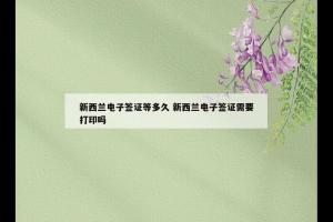 新西兰电子签证等多久 新西兰电子签证需要打印吗
