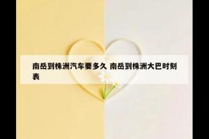 南岳到株洲汽车要多久 南岳到株洲大巴时刻表