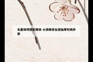 女童如何搭配棉袄 小孩棉袄女孩加厚时尚外穿