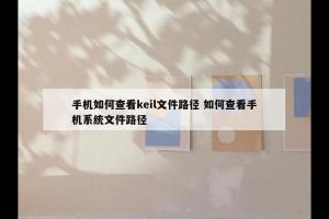 手机如何查看keil文件路径 如何查看手机系统文件路径