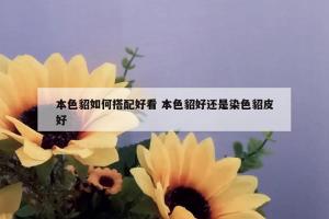 本色貂如何搭配好看 本色貂好还是染色貂皮好