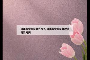 日本留学签证要办多久 日本留学签证办理流程及时间