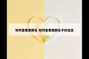 如何查看原群名 如何查看原群名字的信息