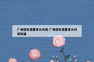 广州到东莞要多久时间 广州到东莞要多久时间快递