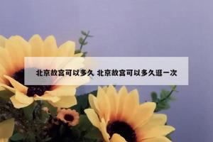 北京故宫可以多久 北京故宫可以多久逛一次
