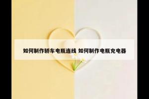 如何制作轿车电瓶连线 如何制作电瓶充电器