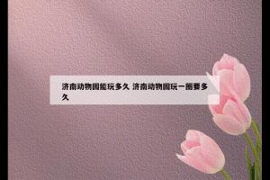 济南动物园能玩多久 济南动物园玩一圈要多久