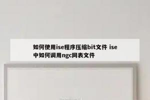 如何使用ise程序压缩bit文件 ise中如何调用ngc网表文件