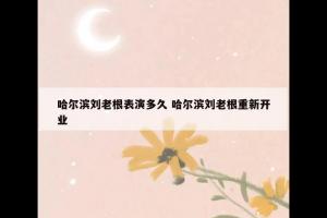 哈尔滨刘老根表演多久 哈尔滨刘老根重新开业