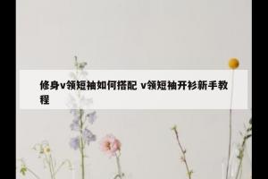 修身v领短袖如何搭配 v领短袖开衫新手教程