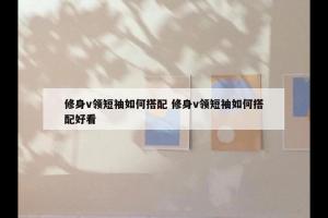修身v领短袖如何搭配 修身v领短袖如何搭配好看