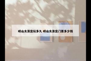 崂山太清宫玩多久 崂山太清宫门票多少钱