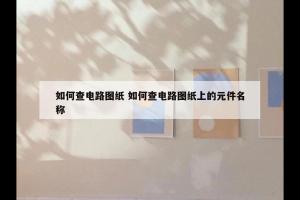 如何查电路图纸 如何查电路图纸上的元件名称