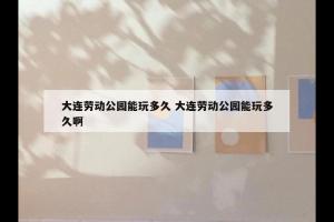 大连劳动公园能玩多久 大连劳动公园能玩多久啊