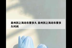 泉州到上海动车要多久 泉州到上海动车要多久时间