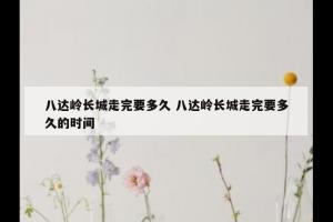 八达岭长城走完要多久 八达岭长城走完要多久的时间