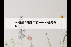rce是哪个电源厂家 source是电源吗