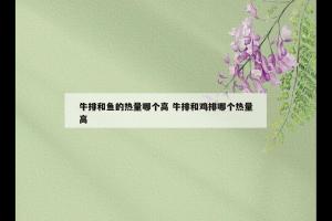 牛排和鱼的热量哪个高 牛排和鸡排哪个热量高