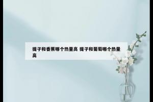 提子和香蕉哪个热量高 提子和葡萄哪个热量高