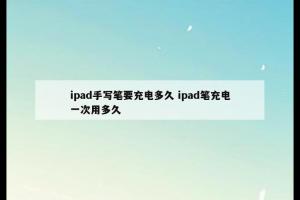 ipad手写笔要充电多久 ipad笔充电一次用多久