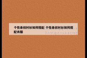 个性条纹衬衫如何搭配 个性条纹衬衫如何搭配衣服