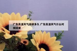 广东高温天气持续多久 广东高温天气什么时候结束