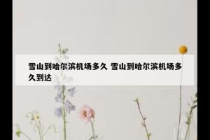 雪山到哈尔滨机场多久 雪山到哈尔滨机场多久到达
