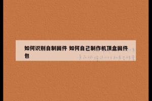 如何识别自制固件 如何自己制作机顶盒固件包