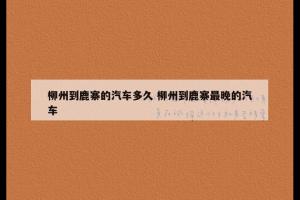 柳州到鹿寨的汽车多久 柳州到鹿寨最晚的汽车