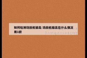 如何检测功放机输出 功放机输出在什么情况用1欧