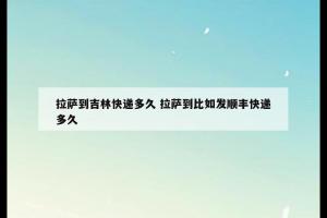 拉萨到吉林快递多久 拉萨到比如发顺丰快递多久