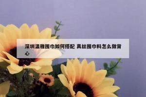 深圳温雅围巾如何搭配 真丝围巾料怎么做背心