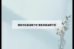糖色对比酱油哪个好 糖色和酱油哪个好