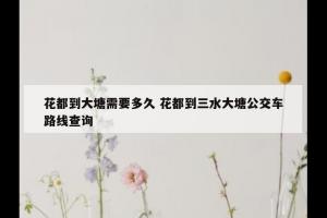 花都到大塘需要多久 花都到三水大塘公交车路线查询