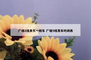 广增2线多久一班车 广增5线发车时间表
