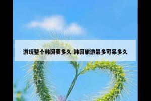 游玩整个韩国要多久 韩国旅游最多可呆多久