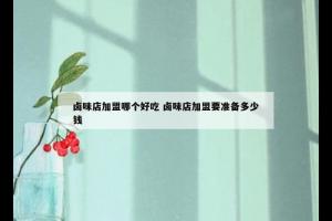 卤味店加盟哪个好吃 卤味店加盟要准备多少钱