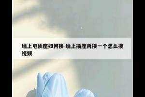 墙上电插座如何接 墙上插座再接一个怎么接视频