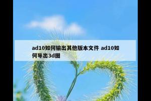 ad10如何输出其他版本文件 ad10如何导出3d图
