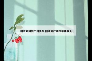 阳江如何到广州多久 阳江到广州汽车要多久