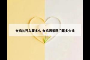 金鸡谷开车要多久 金鸡河景区门票多少钱