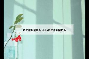 沙王怎么跳到大 dota沙王怎么跳刀大