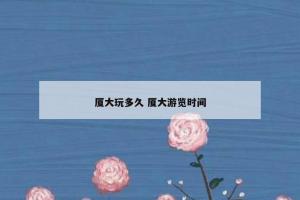 厦大玩多久 厦大游览时间