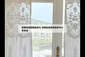 济南东站到南站多久 济南东站到济南市中心有多远