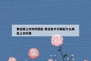 黄泥裤上衣如何搭配 黄泥色牛仔裤配什么颜色上衣好看