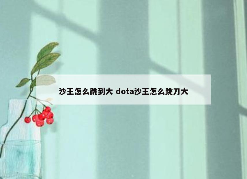 沙王怎么跳到大 dota沙王怎么跳刀大