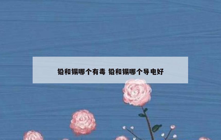 铅和锡哪个有毒 铅和锡哪个导电好